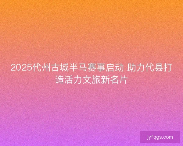 2025代州古城半马赛事启动 助力代县打造活力文旅新名片