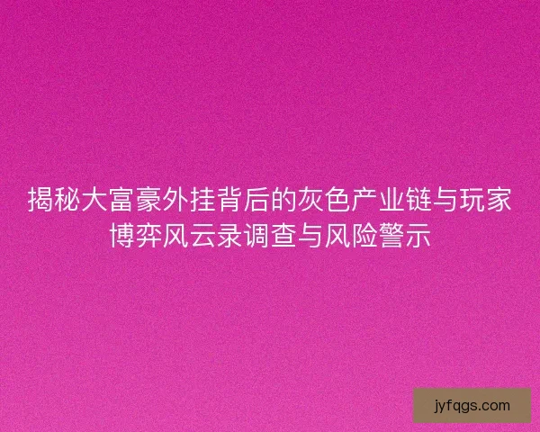 揭秘大富豪外挂背后的灰色产业链与玩家博弈风云录调查与风险警示