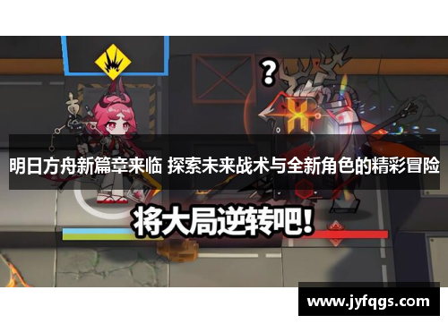 明日方舟新篇章来临 探索未来战术与全新角色的精彩冒险