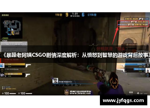 《暴躁老阿姨CSGO剧情深度解析：从愤怒到智慧的游戏背后故事》