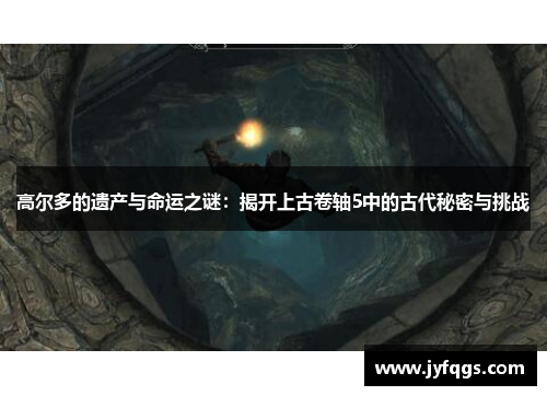 高尔多的遗产与命运之谜：揭开上古卷轴5中的古代秘密与挑战