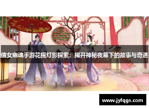 倩女幽魂手游花摇灯影探索：揭开神秘夜幕下的故事与奇遇
